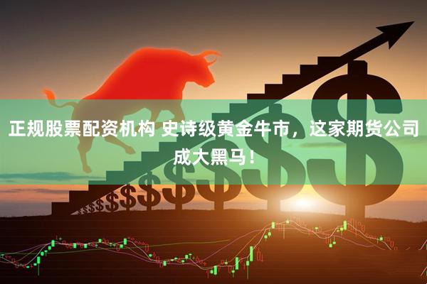 正规股票配资机构 史诗级黄金牛市，这家期货公司成大黑马！