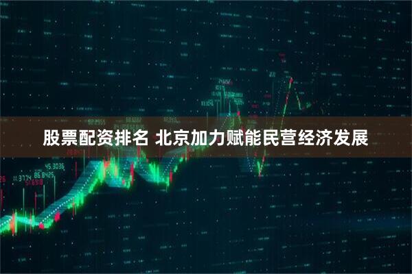 股票配资排名 北京加力赋能民营经济发展