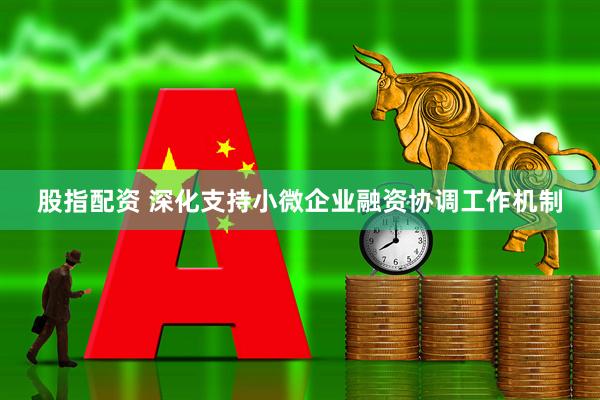 股指配资 深化支持小微企业融资协调工作机制