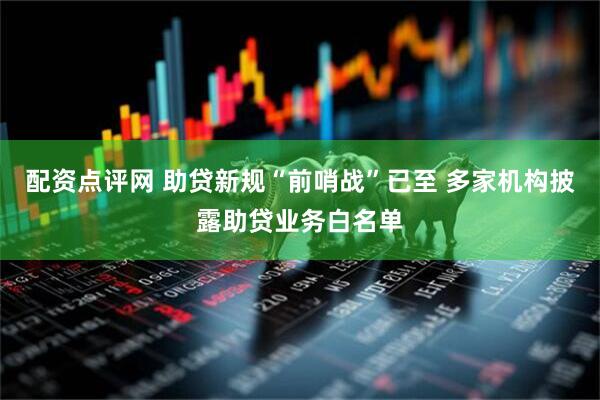 配资点评网 助贷新规“前哨战”已至 多家机构披露助贷业务白名单