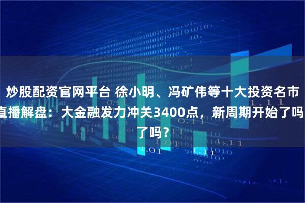 炒股配资官网平台 徐小明、冯矿伟等十大投资名市直播解盘：大金融发力冲关3400点，新周期开始了吗？