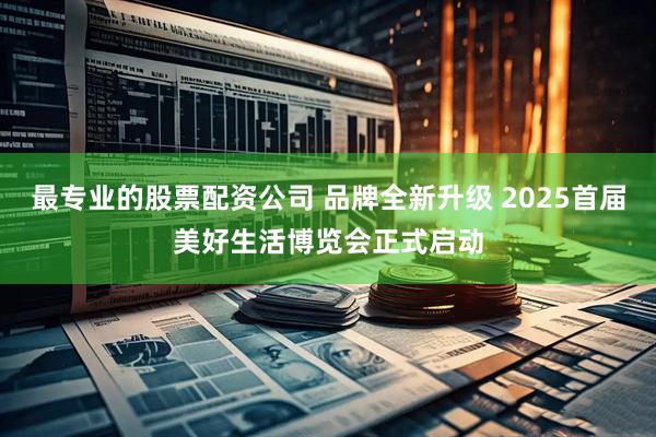 最专业的股票配资公司 品牌全新升级 2025首届美好生活博览会正式启动