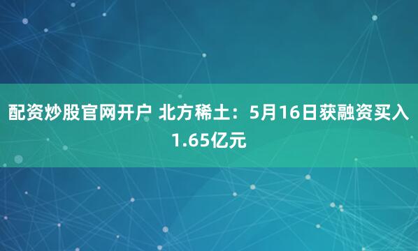 配资炒股官网开户 北方稀土：5月16日获融资买入1.65亿元