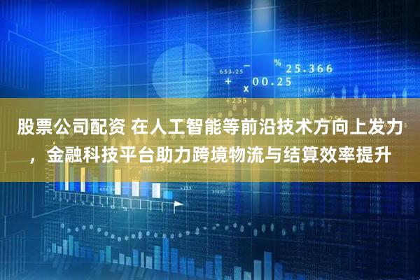 股票公司配资 在人工智能等前沿技术方向上发力，金融科技平台助力跨境物流与结算效率提升