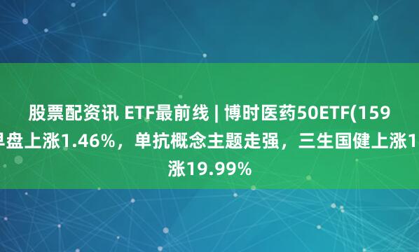 股票配资讯 ETF最前线 | 博时医药50ETF(159838)早盘上涨1.46%，单抗概念主题走强，三生国健上涨19.99%