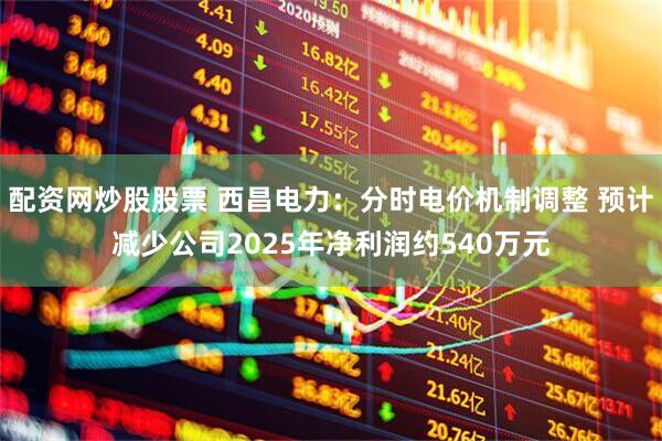 配资网炒股股票 西昌电力：分时电价机制调整 预计减少公司2025年净利润约540万元