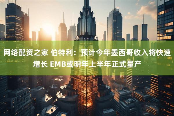 网络配资之家 伯特利：预计今年墨西哥收入将快速增长 EMB或明年上半年正式量产