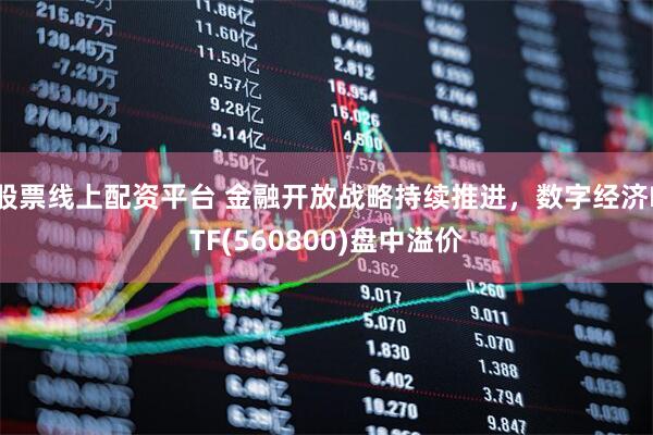 股票线上配资平台 金融开放战略持续推进，数字经济ETF(560800)盘中溢价