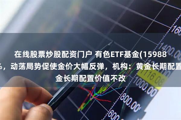 在线股票炒股配资门户 有色ETF基金(159880)涨超2%，动荡局势促使金价大幅反弹，机构：黄金长期配置价值不改