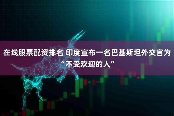 在线股票配资排名 印度宣布一名巴基斯坦外交官为“不受欢迎的人”