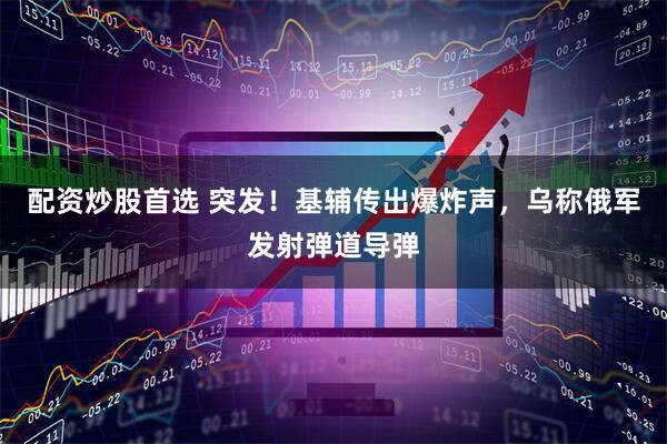配资炒股首选 突发！基辅传出爆炸声，乌称俄军发射弹道导弹