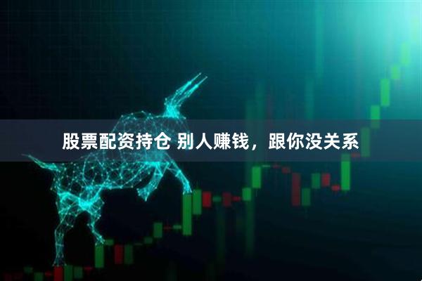 股票配资持仓 别人赚钱，跟你没关系