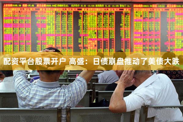 配资平台股票开户 高盛：日债崩盘推动了美债大跌