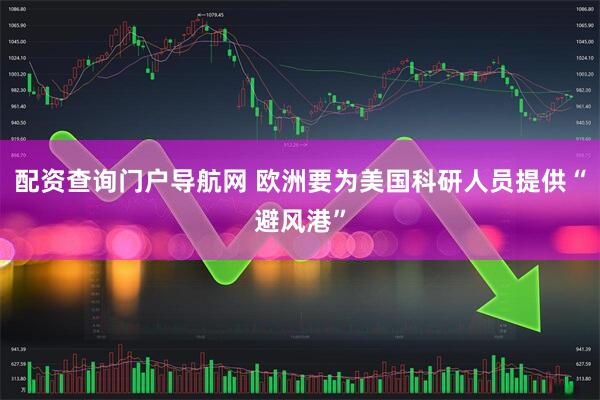 配资查询门户导航网 欧洲要为美国科研人员提供“避风港”