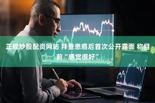 正规炒股配资网站 拜登患癌后首次公开露面 称目前“感觉很好”