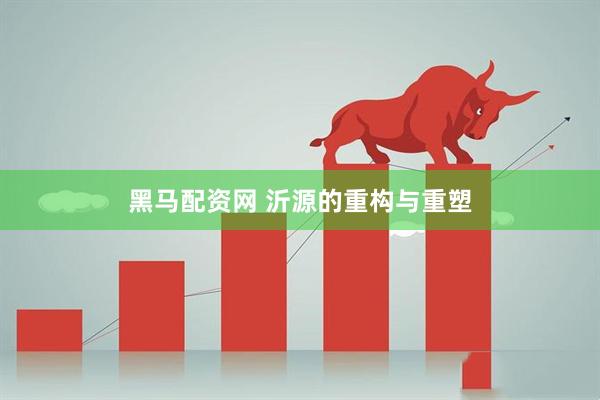 黑马配资网 沂源的重构与重塑