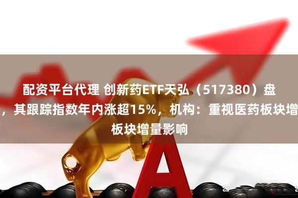 配资平台代理 创新药ETF天弘（517380）盘中溢价，其跟踪指数年内涨超15%，机构：重视医药板块增量影响