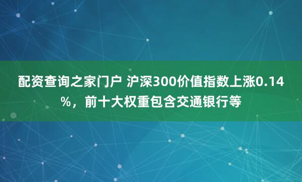 配资查询之家门户 沪深300价值指数上涨0.14%，前十大权重包含交通银行等
