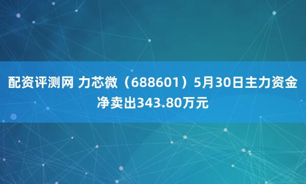 配资评测网 力芯微（688601）5月30日主力资金净卖出343.80万元