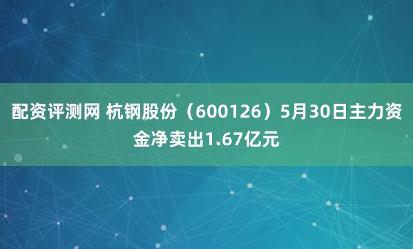 配资评测网 杭钢股份（600126）5月30日主力资金净卖出1.67亿元