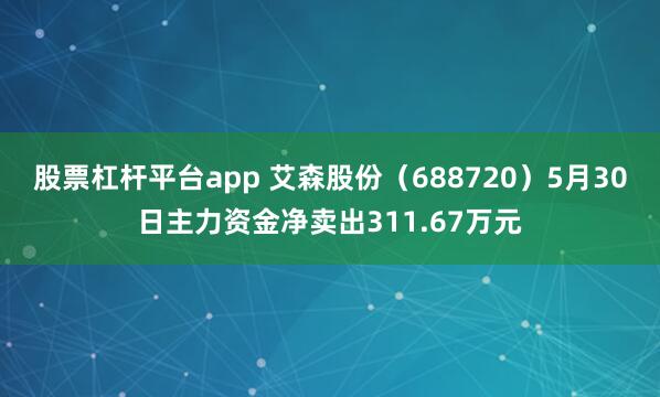 股票杠杆平台app 艾森股份（688720）5月30日主力资金净卖出311.67万元