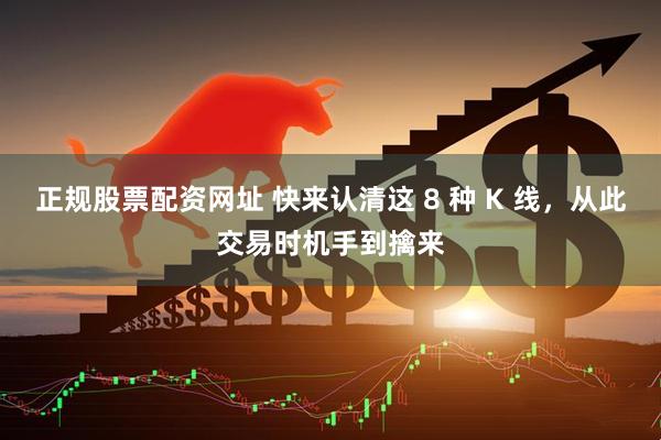 正规股票配资网址 快来认清这 8 种 K 线，从此交易时机手到擒来