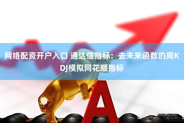 网络配资开户入口 通达信指标：去未来函数的周KDJ模拟同花顺指标