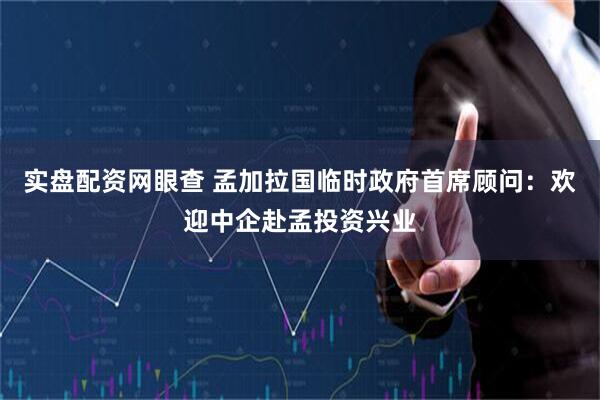 实盘配资网眼查 孟加拉国临时政府首席顾问：欢迎中企赴孟投资兴业