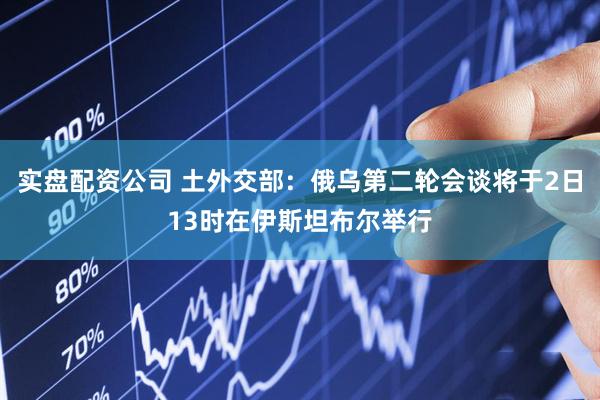 实盘配资公司 土外交部：俄乌第二轮会谈将于2日13时在伊斯坦布尔举行