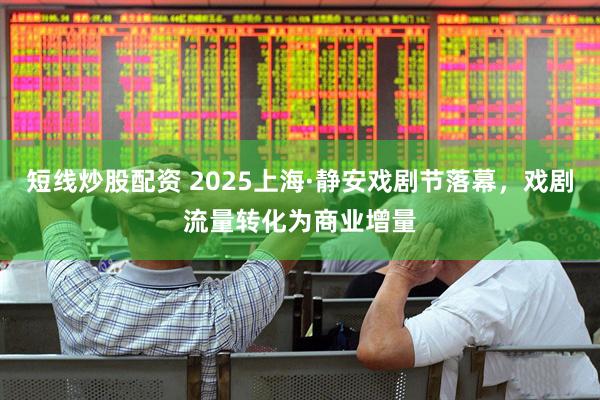 短线炒股配资 2025上海·静安戏剧节落幕，戏剧流量转化为商业增量