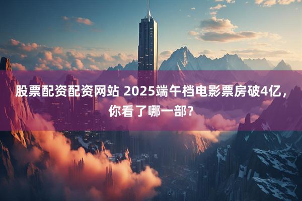 股票配资配资网站 2025端午档电影票房破4亿，你看了哪一部？
