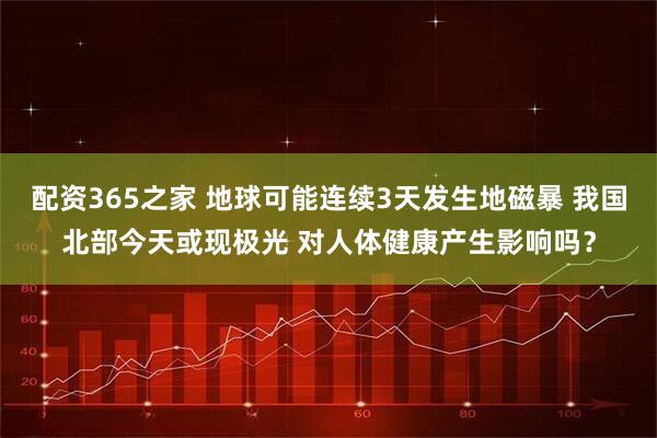 配资365之家 地球可能连续3天发生地磁暴 我国北部今天或现极光 对人体健康产生影响吗？