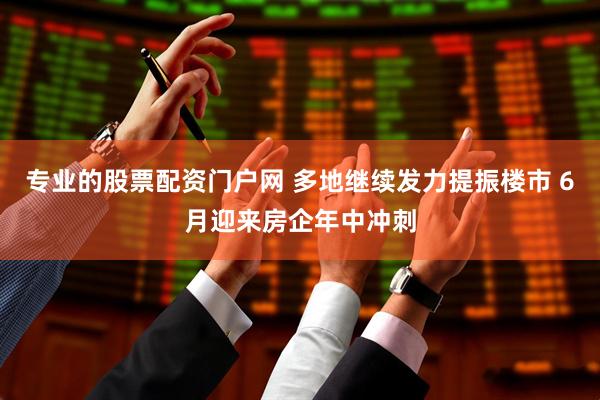 专业的股票配资门户网 多地继续发力提振楼市 6月迎来房企年中冲刺