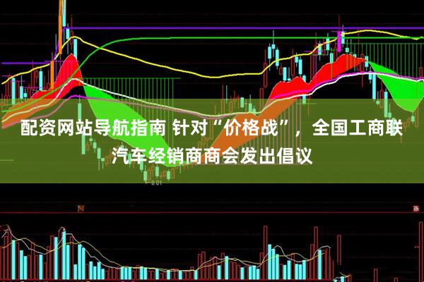 配资网站导航指南 针对“价格战”，全国工商联汽车经销商商会发出倡议