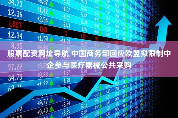 股票配资网址导航 中国商务部回应欧盟拟限制中企参与医疗器械公共采购