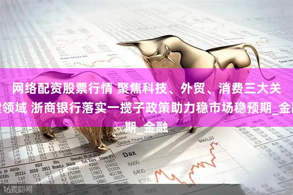 网络配资股票行情 聚焦科技、外贸、消费三大关键领域 浙商银行落实一揽子政策助力稳市场稳预期_金融