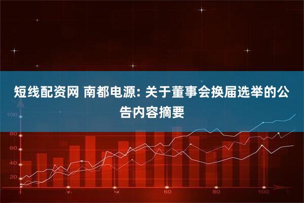 短线配资网 南都电源: 关于董事会换届选举的公告内容摘要