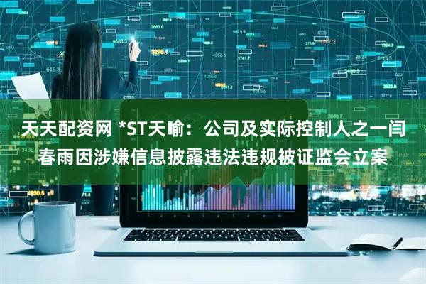 天天配资网 *ST天喻：公司及实际控制人之一闫春雨因涉嫌信息披露违法违规被证监会立案