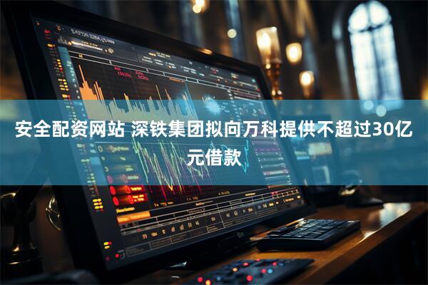 安全配资网站 深铁集团拟向万科提供不超过30亿元借款
