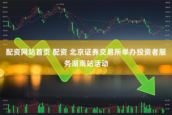 配资网站首页 配资 北京证券交易所举办投资者服务湖南站活动