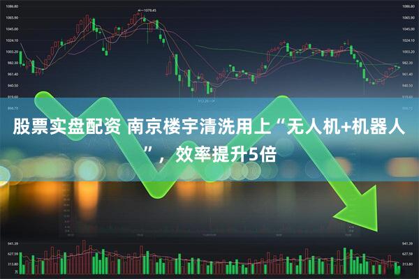 股票实盘配资 南京楼宇清洗用上“无人机+机器人”，效率提升5倍
