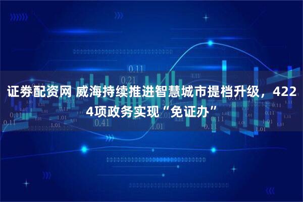 证劵配资网 威海持续推进智慧城市提档升级，4224项政务实现“免证办”