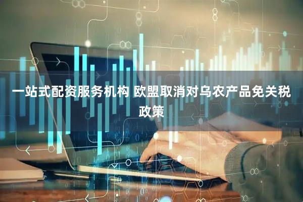一站式配资服务机构 欧盟取消对乌农产品免关税政策