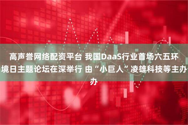 高声誉网络配资平台 我国DaaS行业首场六五环境日主题论坛在深举行 由“小巨人”凌雄科技等主办