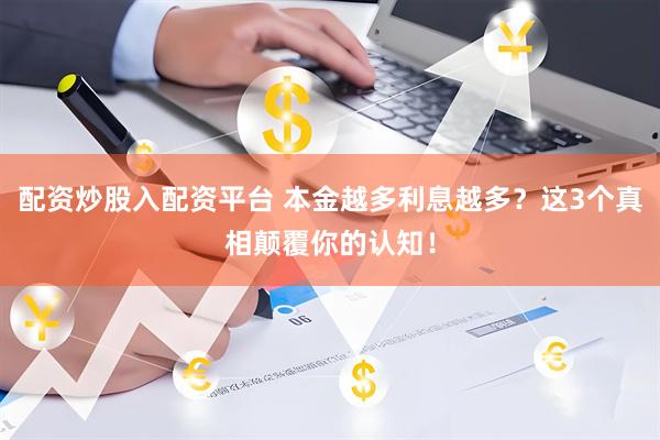 配资炒股入配资平台 本金越多利息越多？这3个真相颠覆你的认知！