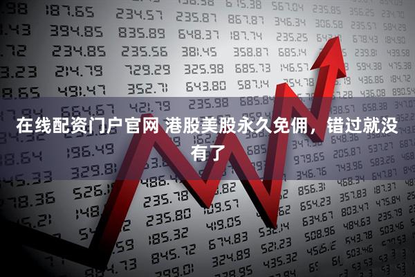 在线配资门户官网 港股美股永久免佣，错过就没有了