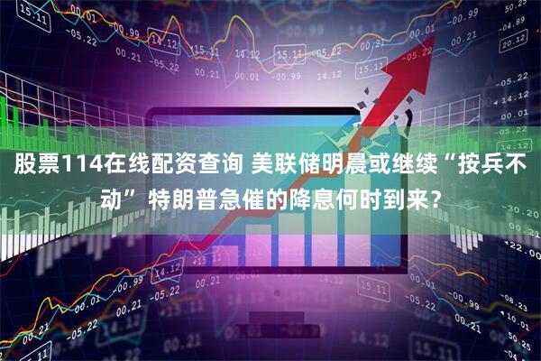 股票114在线配资查询 美联储明晨或继续“按兵不动” 特朗普急催的降息何时到来？