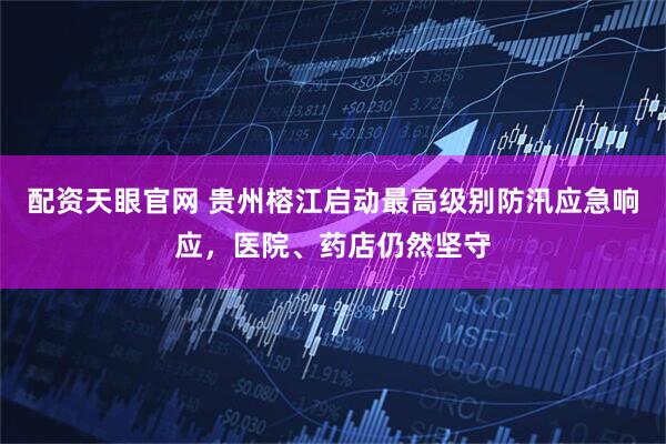 配资天眼官网 贵州榕江启动最高级别防汛应急响应，医院、药店仍然坚守