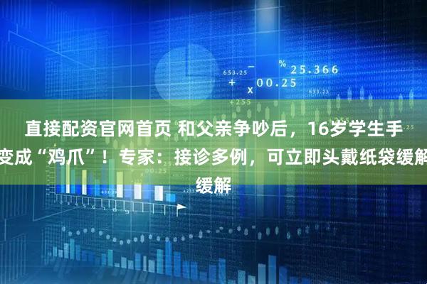 直接配资官网首页 和父亲争吵后，16岁学生手变成“鸡爪”！专家：接诊多例，可立即头戴纸袋缓解