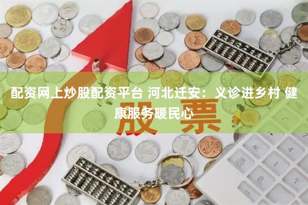 配资网上炒股配资平台 河北迁安:义诊进乡村 健康服务暖民心